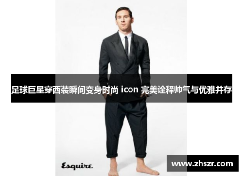 足球巨星穿西装瞬间变身时尚 icon 完美诠释帅气与优雅并存